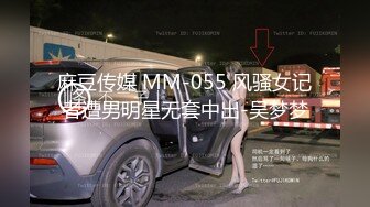 麻豆传媒 MM-055 风骚女记者遭男明星无套中出-吴梦梦