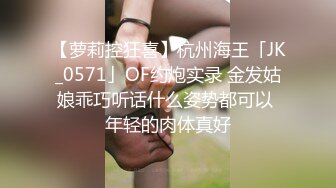 【萝莉控狂喜】杭州海王「JK_0571」OF约炮实录 金发姑娘乖巧听话什么姿势都可以 年轻的肉体真好