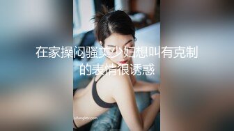 在家操闷骚美少妇想叫有克制的表情很诱惑