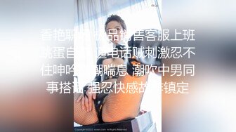 香艳职场 极品销售客服上班跳蛋自慰 通电话贼刺激忍不住呻吟高潮喘息 潮吹中男同事搭话 强忍快感故作镇定