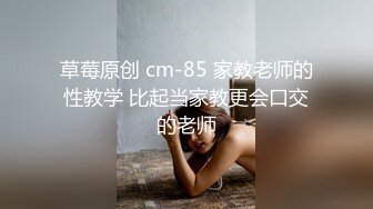 草莓原创 cm-85 家教老师的性教学 比起当家教更会口交的老师