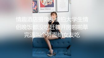 情趣酒店摄像头偷拍大学生情侣晚饭都没吃赶着开房啪啪草完逼叫个外面给女友吃