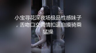 小宝寻花深夜场极品性感妹子，舌吻口交调情扣逼自摸骑乘猛操