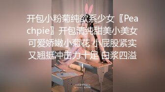 开包小粉菊纯欲系少女〖Peachpie〗开包清纯甜美小美女可爱娇嫩小菊花 小屁股紧实又翘挺冲击力十足 白浆四溢！