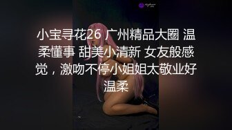 小宝寻花26 广州精品大圈 温柔懂事 甜美小清新 女友般感觉，激吻不停小姐姐太敬业好温柔