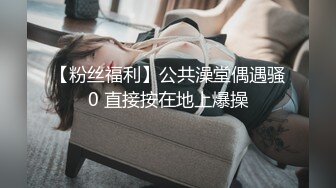 【粉丝福利】公共澡堂偶遇骚0 直接按在地上爆操