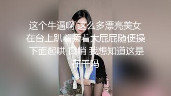 这个牛逼啊 这么多漂亮美女在台上趴着撅着大屁屁随便操 下面起哄 口哨 我想知道这是在干吗