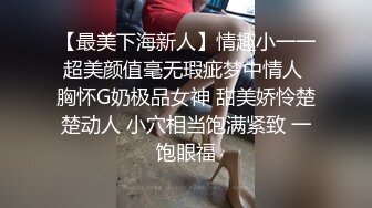 【最美下海新人】情趣小一一超美颜值毫无瑕疵梦中情人 胸怀G奶极品女神 甜美娇怜楚楚动人 小穴相当饱满紧致 一饱眼福