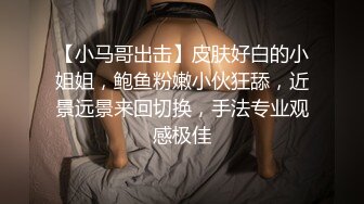 【小马哥出击】皮肤好白的小姐姐，鲍鱼粉嫩小伙狂舔，近景远景来回切换，手法专业观感极佳