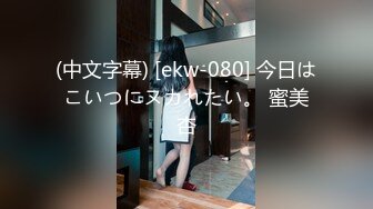 (中文字幕) [ekw-080] 今日はこいつにヌカれたい。 蜜美杏