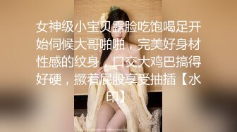 女神级小宝贝露脸吃饱喝足开始伺候大哥啪啪，完美好身材性感的纹身，口交大鸡巴搞得好硬，撅着屁股享受抽插【水印】