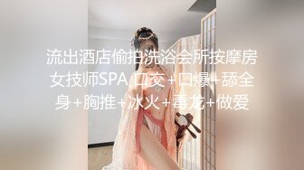 流出酒店偷拍洗浴会所按摩房女技师SPA 口交+口爆+舔全身+胸推+冰火+毒龙+做爱