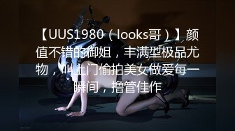 【UUS1980（looks哥）】颜值不错的御姐，丰满型极品尤物，叫上门偷拍美女做爱每一瞬间，撸管佳作