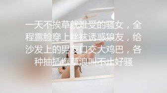 一天不挨草就难受的骚女，全程露脸穿上丝袜诱惑狼友，给沙发上的男友口交大鸡巴，各种抽插爆草浪叫不止好骚