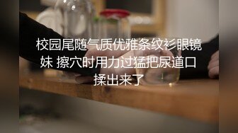 校园尾随气质优雅条纹衫眼镜妹 擦穴时用力过猛把尿道口揉出来了