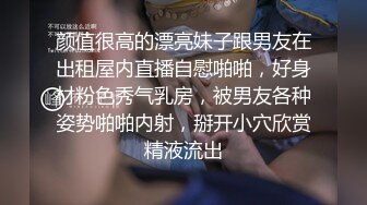 颜值很高的漂亮妹子跟男友在出租屋内直播自慰啪啪，好身材粉色秀气乳房，被男友各种姿势啪啪内射，掰开小穴欣赏精液流出