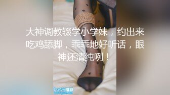 大神调教辍学小学妹，约出来吃鸡舔脚，乖乖地好听话，眼神还清纯咧！