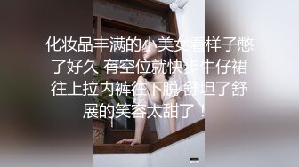 化妆品丰满的小美女看样子憋了好久 有空位就快步牛仔裙往上拉内裤往下脱 舒坦了舒展的笑容太甜了！ 