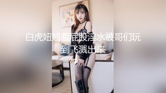 白虎妞翘着屁股淫水被哥们玩到飞溅出来