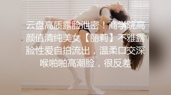 云盘高质露脸泄密！商学院高颜值清纯美女【丽莉】不雅露脸性爱自拍流出，温柔口交深喉啪啪高潮脸，很反差