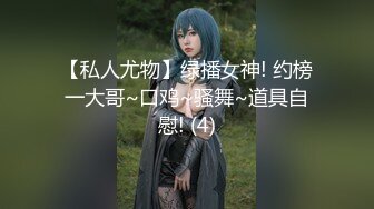 【私人尤物】绿播女神! 约榜一大哥~口鸡~骚舞~道具自慰! (4)