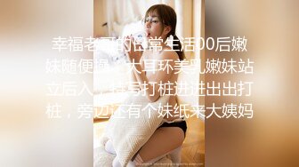 幸福老哥的日常生活00后嫩妹随便操，大耳环美乳嫩妹站立后入，特写打桩进进出出打桩，旁边还有个妹纸来大姨妈