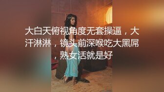 大白天俯视角度无套操逼，大汗淋淋，镜头前深喉吃大黑屌，熟女活就是好