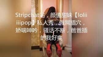 Stripchat站，颜值甜妹【loliiiiipop】私人秀，假屌插穴，娇喘呻吟，骚话不断，爸爸插的我好爽