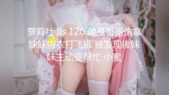 萝莉社 lls 120 单身哥哥偷拿妹妹内衣打飞机 被发现後妹妹主动要帮忙 小蜜