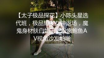 【太子极品探花】小陈头星选代班，极品短发女神返场，魔鬼身材肤白如玉，粉嫩鲍鱼AV视角沙发啪啪