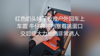 红色奶头妹子夜晚户外回车上车震 牛仔裤开裆塞着跳蛋口交后座大力抽插非常诱人