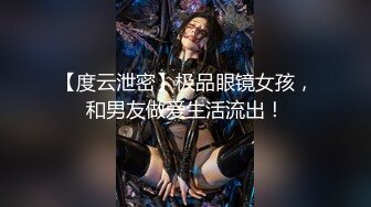 【度云泄密】极品眼镜女孩，和男友做爱生活流出！