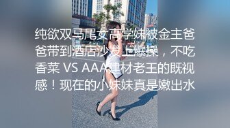 纯欲双马尾女高学妹被金主爸爸带到酒店沙发上爆操，不吃香菜 VS AAA建材老王的既视感！现在的小妹妹真是嫩出水