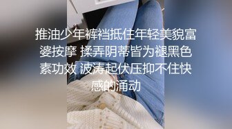 推油少年裤裆抵住年轻美貌富婆按摩 揉弄阴蒂皆为褪黑色素功效 波涛起伏压抑不住快感的涌动