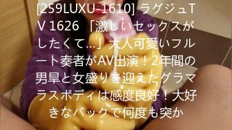 [259LUXU-1610] ラグジュTV 1626 「激しいセックスがしたくて…」大人可愛いフルート奏者がAV出演！2年間の男旱と女盛りを迎えたグラマラスボディは感度良好！大好きなバックで何度も突か