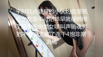 平时玩点健身的小伙约会漂亮小女友急不可耐J8早就硬梆梆了脱衣就肏美女嗲叫声销魂男的不停说太爽了连干4炮非常激情