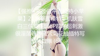 【强推~高颜值平面模特小苹果】21岁平面模特，肌肤雪白三位男主玩6P群啪超刺激很淫荡各种骚穴菊花抽插特写口爆 (6