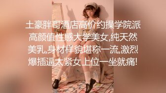 土豪胖哥酒店高价约操学院派高颜值性感大学美女,纯天然美乳,身材样貌堪称一流,激烈爆插逼太紧女上位一坐就痛!