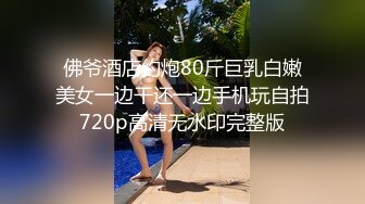 佛爷酒店约炮80斤巨乳白嫩美女一边干还一边手机玩自拍720p高清无水印完整版