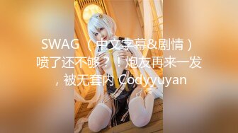 SWAG （中文字幕&剧情）喷了还不够？！炮友再来一发，被无套内 Codyyuyan