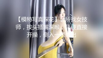 【模特写真探花】会所找女技师，按头插嘴深喉，舔硬直接开操，侧入一顿输出