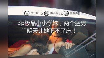 3p极品小小学妹，两个猛男明天让她下不了床！