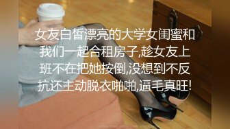 女友白皙漂亮的大学女闺蜜和我们一起合租房子,趁女友上班不在把她按倒,没想到不反抗还主动脱衣啪啪,逼毛真旺!