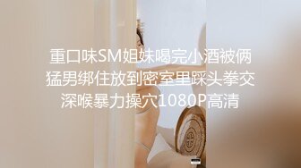 重口味SM姐妹喝完小酒被俩猛男绑住放到密室里踩头拳交深喉暴力操穴1080P高清