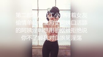 第二部租房打工小胖背着女友偷情单位食堂熟女阿姨口活舔的阿姨淫叫想用手抠被拒绝说你不了解我对白搞笑淫荡