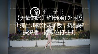 【无情的屌】约操网红外围女！掏出JB就让妹子吸，抗腿爆操深插，骑乘位打桩机