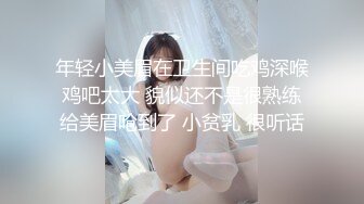 年轻小美眉在卫生间吃鸡深喉 鸡吧太大 貌似还不是很熟练 给美眉呛到了 小贫乳 很听话