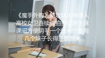 《魔手外购》特攻队大神潜入高校女卫连续偸拍多位学生妹课间方便阴毛一个比一个重有几个妹子长得还挺漂亮