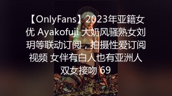 【OnlyFans】2023年亚籍女优 Ayakofuji 大奶风骚熟女刘玥等联动订阅，拍摄性爱订阅视频 女伴有白人也有亚洲人双女接吻 69