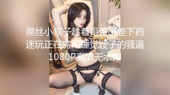 屌丝小叔子趁着哥哥出差下药迷玩正在房间睡觉嫂子的骚逼1080P高清无水印